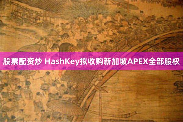 股票配资炒 HashKey拟收购新加坡APEX全部股权