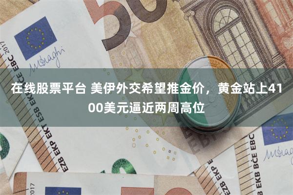 在线股票平台 美伊外交希望推金价，黄金站上4100美元逼近两周高位