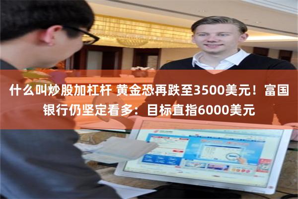 什么叫炒股加杠杆 黄金恐再跌至3500美元!富国银行仍坚定看多:目标直指6000美元