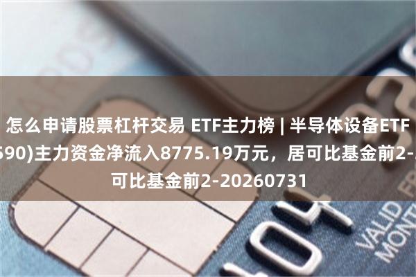 怎么申请股票杠杆交易 ETF主力榜 | 半导体设备ETF华夏(562590)主力资金净流入8775.19万元，居可比基金前2-20260731