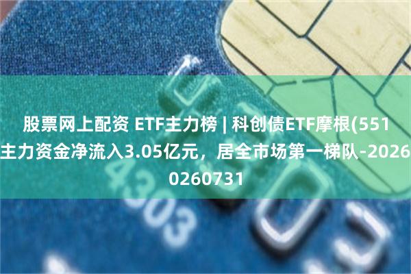 股票网上配资 ETF主力榜 | 科创债ETF摩根(551300)主力资金净流入3.05亿元，居全市场第一梯队-20260731