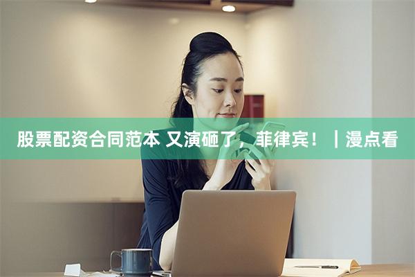股票配资合同范本 又演砸了，菲律宾！｜漫点看
