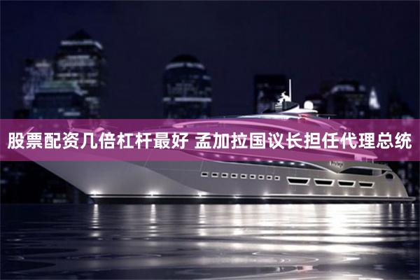 股票配资几倍杠杆最好 孟加拉国议长担任代理总统