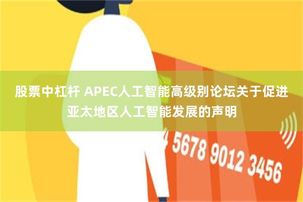 股票中杠杆 APEC人工智能高级别论坛关于促进亚太地区人工智能发展的声明