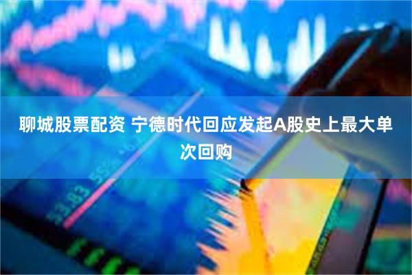 聊城股票配资 宁德时代回应发起A股史上最大单次回购