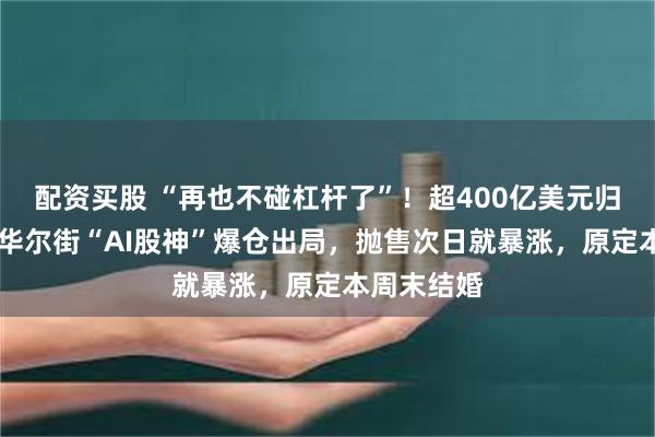 配资买股 “再也不碰杠杆了”!超400亿美元归零,00后华尔街“AI股神”爆仓出局,抛售次日就暴涨,原定本周末结婚