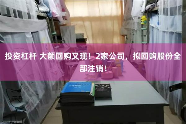 投资杠杆 大额回购又现！2家公司，拟回购股份全部注销！