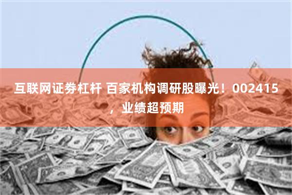 互联网证劵杠杆 百家机构调研股曝光！002415，业绩超预期