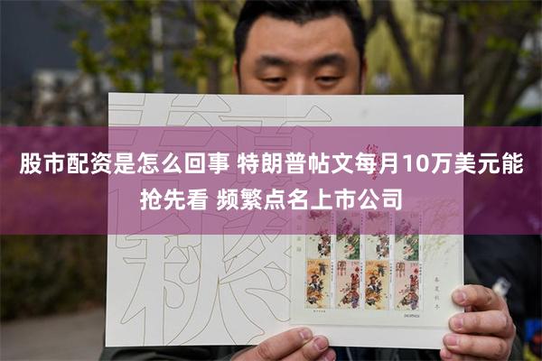 股市配资是怎么回事 特朗普帖文每月10万美元能抢先看 频繁点名上市公司