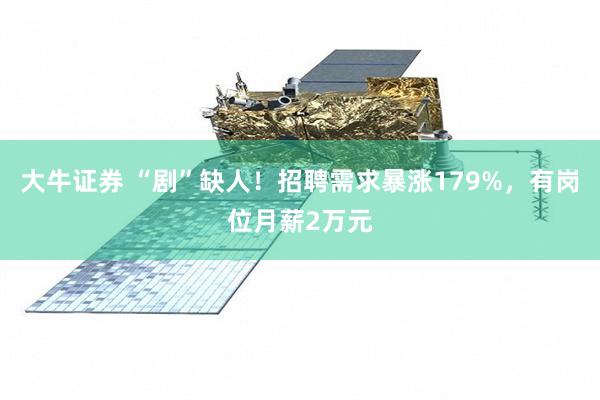大牛证券 “剧”缺人！招聘需求暴涨179%，有岗位月薪2万元