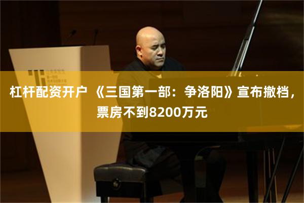 杠杆配资开户 《三国第一部：争洛阳》宣布撤档，票房不到8200万元
