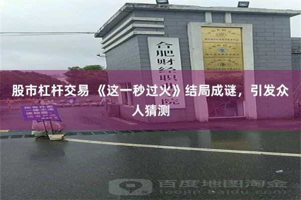 股市杠杆交易 《这一秒过火》结局成谜，引发众人猜测