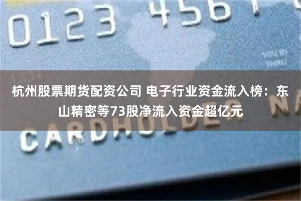 杭州股票期货配资公司 电子行业资金流入榜：东山精密等73股净流入资金超亿元