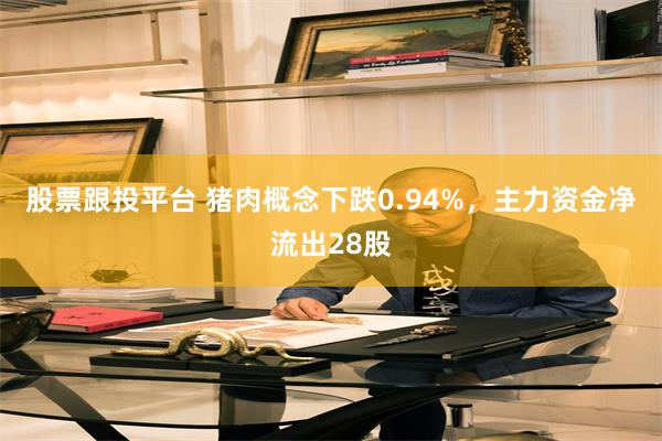 股票跟投平台 猪肉概念下跌0.94%，主力资金净流出28股
