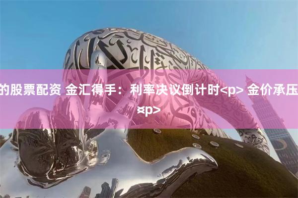 受欢迎的股票配资 金汇得手：利率决议倒计时<p> 金价承压回落<p><p><p><p>