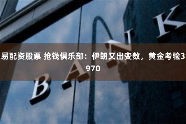 易配资股票 抢钱俱乐部：伊朗又出变数，黄金考验3970