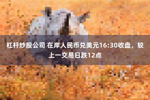 杠杆炒股公司 在岸人民币兑美元16:30收盘，较上一交易日跌12点