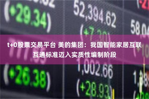 t+0股票交易平台 美的集团：我国智能家居互联互通标准迈入实质性编制阶段