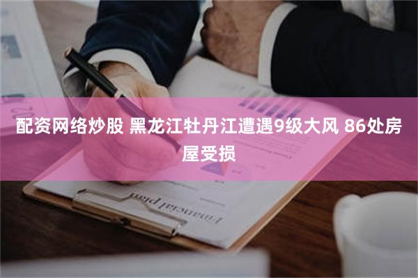 配资网络炒股 黑龙江牡丹江遭遇9级大风 86处房屋受损