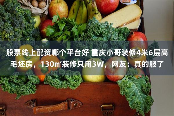 股票线上配资哪个平台好 重庆小哥装修4米6层高毛坯房，130㎡装修只用3W，网友：真的服了