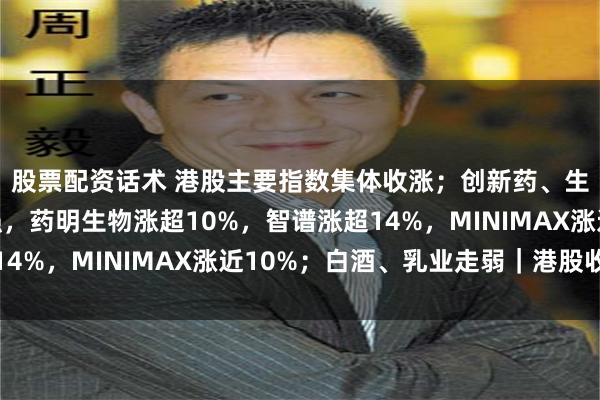 股票配资话术 港股主要指数集体收涨；创新药、生物医药、半导体走强，药明生物涨超10%，智谱涨超14%，MINIMAX涨近10%；白酒、乳业走弱｜港股收盘