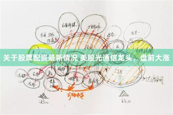 关于股票配资最新情况 美股光通信龙头，盘前大涨