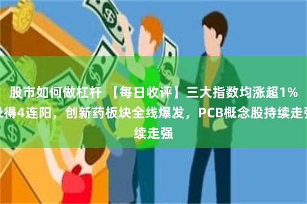 股市如何做杠杆 【每日收评】三大指数均涨超1%录得4连阳，创新药板块全线爆发，PCB概念股持续走强