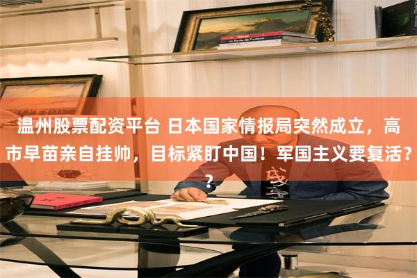 温州股票配资平台 日本国家情报局突然成立，高市早苗亲自挂帅，目标紧盯中国！军国主义要复活？