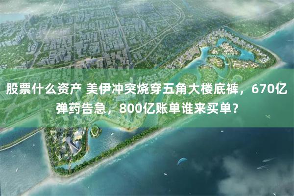 股票什么资产 美伊冲突烧穿五角大楼底裤，670亿弹药告急，800亿账单谁来买单？