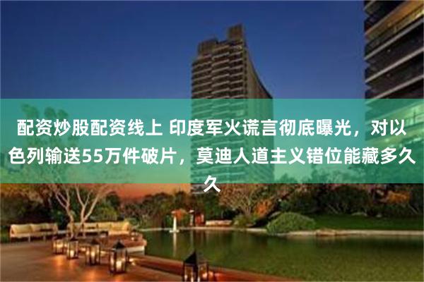 配资炒股配资线上 印度军火谎言彻底曝光，对以色列输送55万件破片，莫迪人道主义错位能藏多久