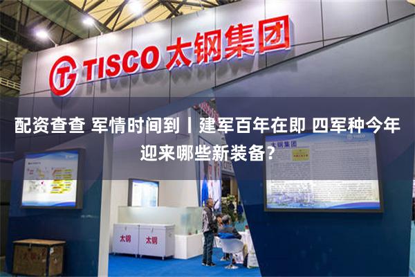 配资查查 军情时间到丨建军百年在即 四军种今年迎来哪些新装备？