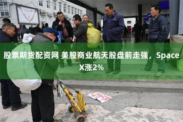 股票期货配资网 美股商业航天股盘前走强，SpaceX涨2%