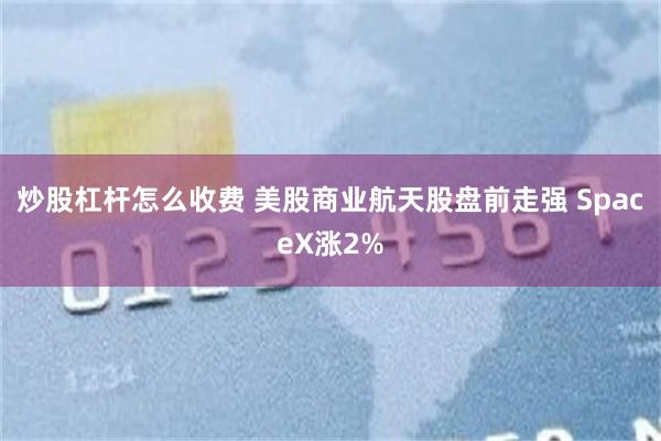 炒股杠杆怎么收费 美股商业航天股盘前走强 SpaceX涨2%