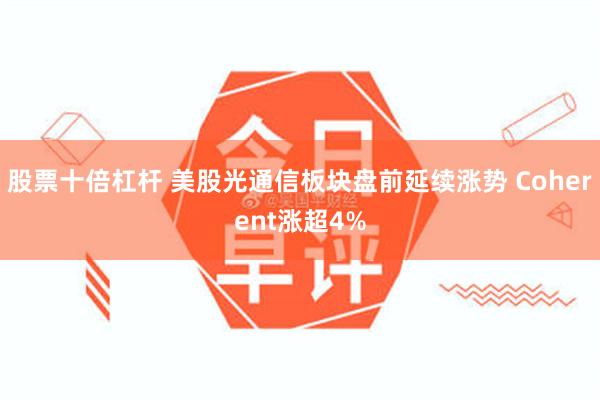 股票十倍杠杆 美股光通信板块盘前延续涨势 Coherent涨超4%