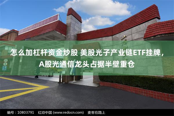 怎么加杠杆资金炒股 美股光子产业链ETF挂牌，A股光通信龙头占据半壁重仓
