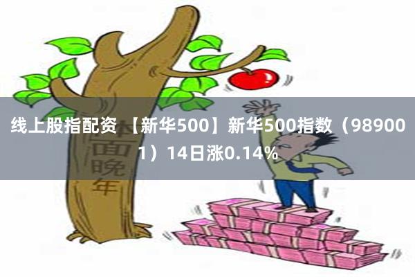 线上股指配资 【新华500】新华500指数（989001）14日涨0.14%