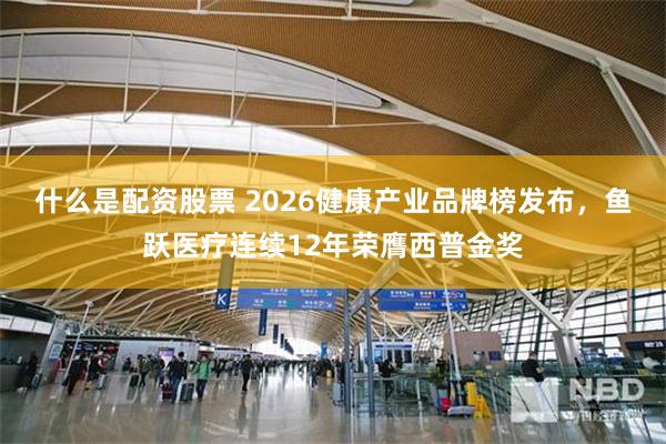 什么是配资股票 2026健康产业品牌榜发布，鱼跃医疗连续12年荣膺西普金奖