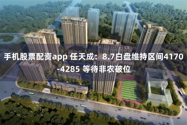 手机股票配资app 任天成：8.7白盘维持区间4170-4285 等待非农破位