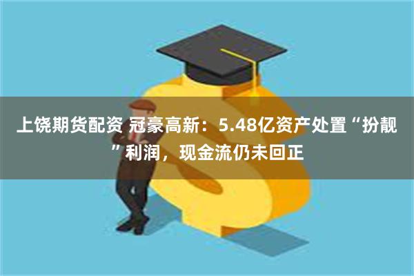 上饶期货配资 冠豪高新：5.48亿资产处置“扮靓”利润，现金流仍未回正