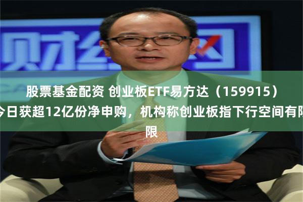 股票基金配资 创业板ETF易方达（159915）今日获超12亿份净申购，机构称创业板指下行空间有限