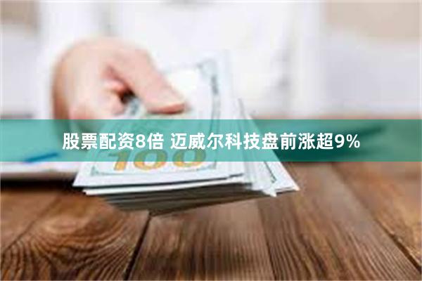 股票配资8倍 迈威尔科技盘前涨超9%