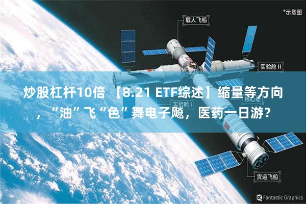 炒股杠杆10倍 【8.21 ETF综述】缩量等方向，“油”飞“色”舞电子飚，医药一日游？