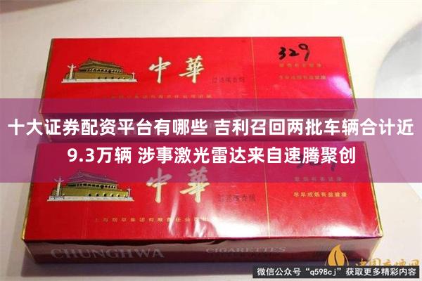十大证券配资平台有哪些 吉利召回两批车辆合计近9.3万辆 涉事激光雷达来自速腾聚创