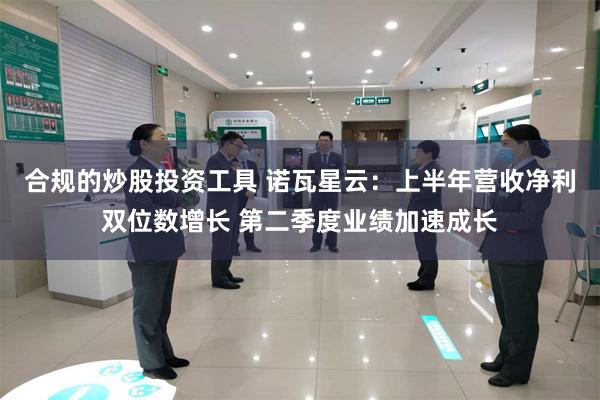 合规的炒股投资工具 诺瓦星云：上半年营收净利双位数增长 第二季度业绩加速成长
