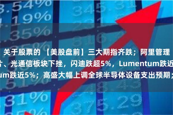 关于股票的 【美股盘前】三大期指齐跌；阿里管理层出手增持；存储芯片、光通信板块下挫，闪迪跌超5%，Lumentum跌近5%；高盛大幅上调全球半导体设备支出预期；美加谈判破裂
