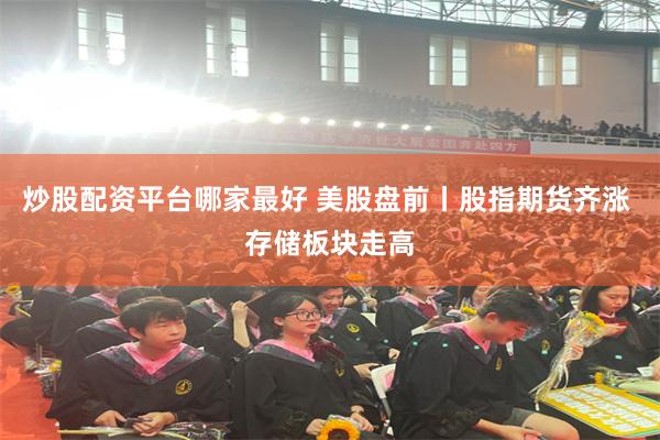 炒股配资平台哪家最好 美股盘前丨股指期货齐涨 存储板块走高