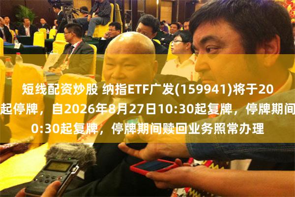 短线配资炒股 纳指ETF广发(159941)将于2026年8月27日开市起停牌，自2026年8月27日10:30起复牌，停牌期间赎回业务照常办理