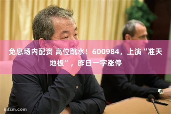 免息场内配资 高位跳水！600984，上演“准天地板”，昨日一字涨停