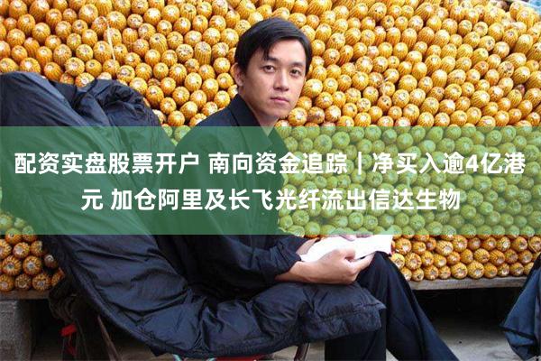 配资实盘股票开户 南向资金追踪｜净买入逾4亿港元 加仓阿里及长飞光纤流出信达生物