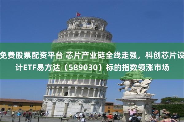 免费股票配资平台 芯片产业链全线走强,科创芯片设计ETF易方达(589030)标的指数领涨市场